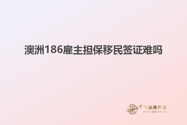 澳洲186雇主担保移民签证难吗