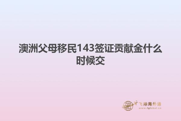 澳洲父母移民143签证贡献金什么时候交