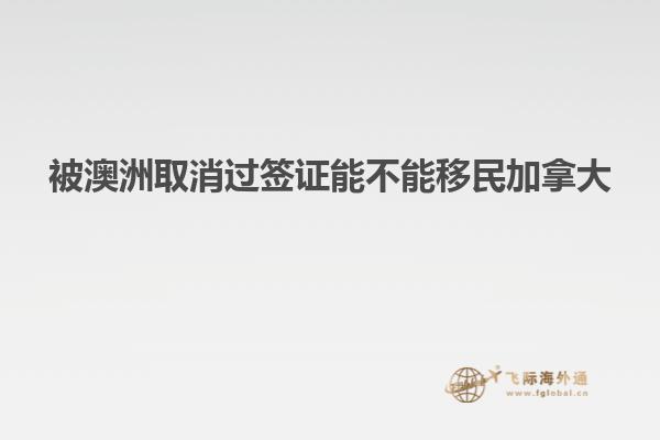 被澳洲取消过签证能不能移民加拿大