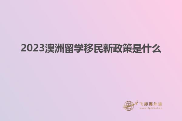 2023澳洲留学移民新政策是什么
