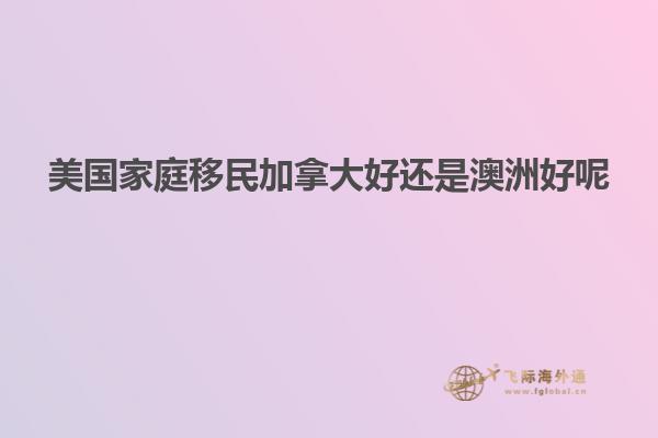 美国家庭移民加拿大好还是澳洲好呢