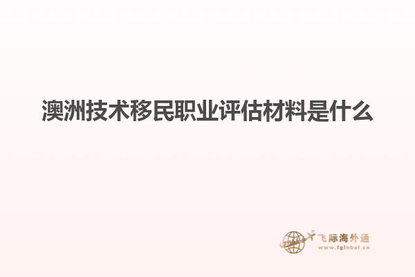 澳洲技术移民职业评估材料是什么