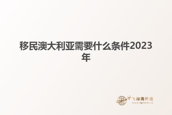 移民澳大利亚需要什么条件2023年