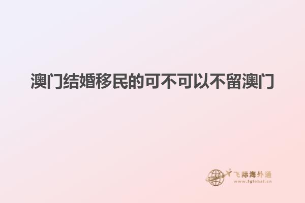 澳门结婚移民的可不可以不留澳门