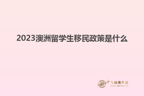 2023澳洲留学生移民政策是什么