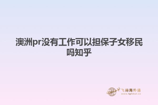 澳洲pr没有工作可以担保子女移民吗知乎