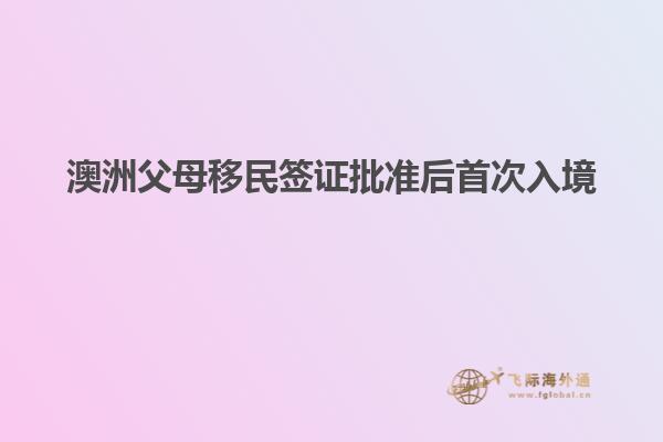 澳洲父母移民签证批准后首次入境
