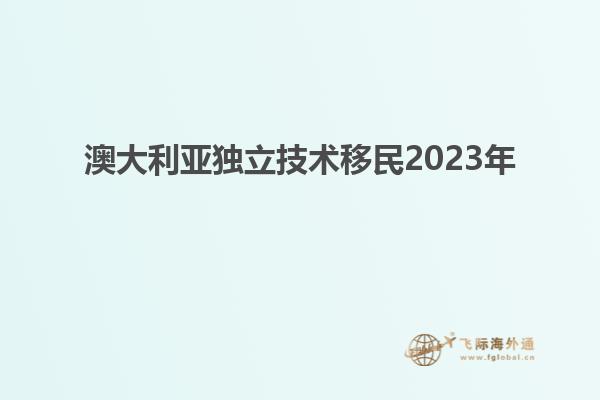 澳大利亚独立技术移民2023年