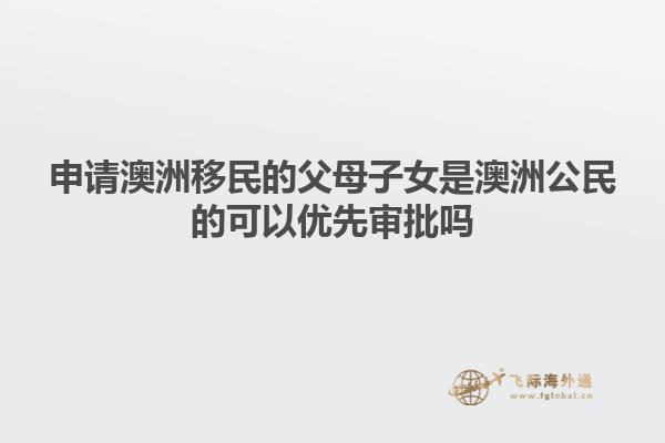 申请澳洲移民的父母子女是澳洲公民的可以优先审批吗