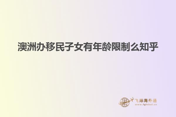 澳洲办移民子女有年龄限制么知乎
