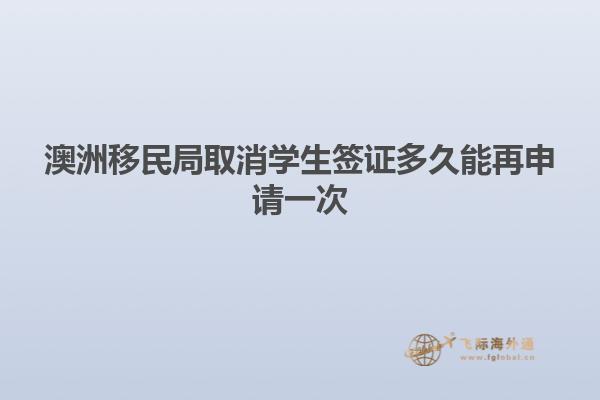 澳洲移民局取消学生签证多久能再申请一次