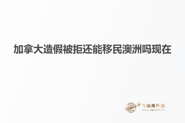 加拿大造假被拒还能移民澳洲吗现在