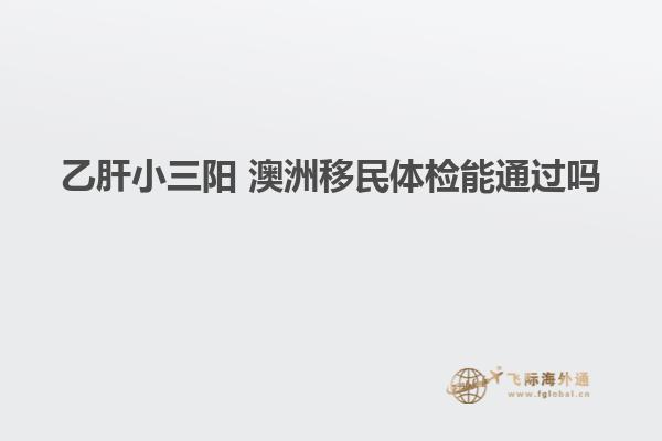 乙肝小三阳 澳洲移民体检能通过吗