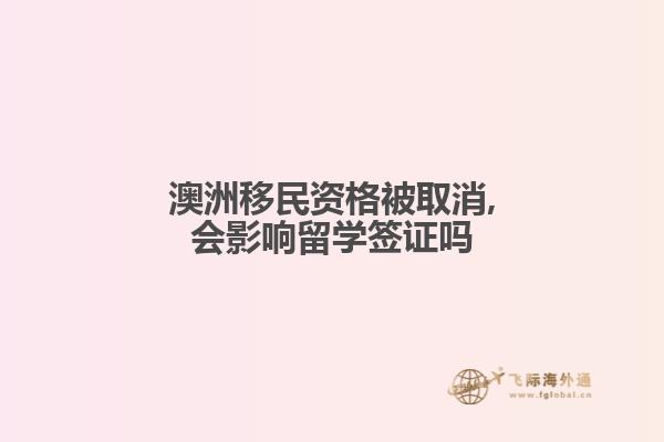 澳洲移民资格被取消,会影响留学签证吗