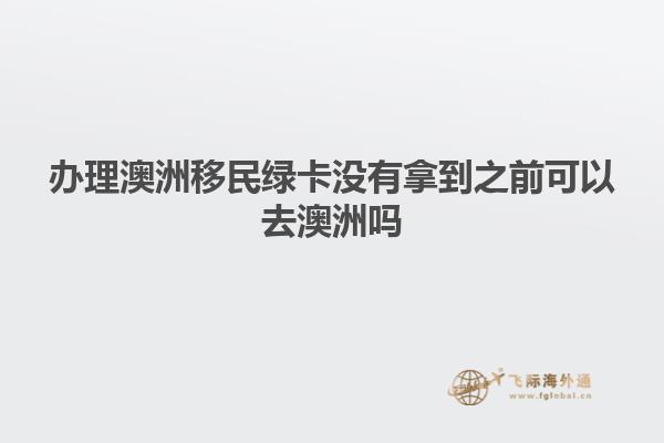 办理澳洲移民绿卡没有拿到之前可以去澳洲吗