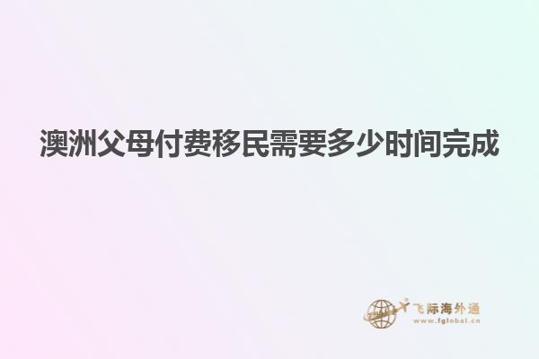 澳洲父母付费移民需要多少时间完成