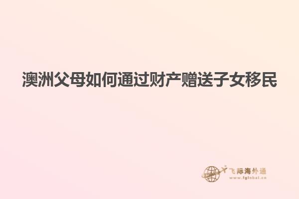 澳洲父母如何通过财产赠送子女移民