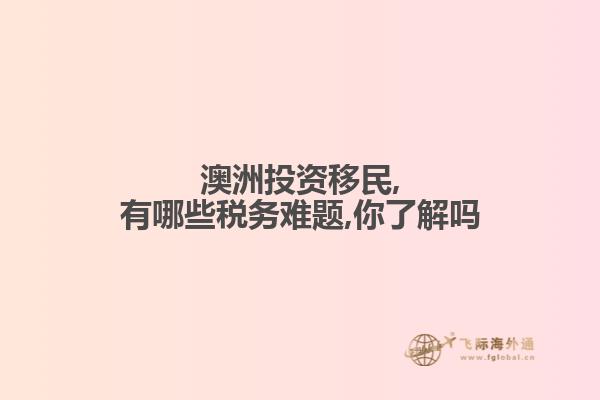 澳洲投资移民,有哪些税务难题,你了解吗