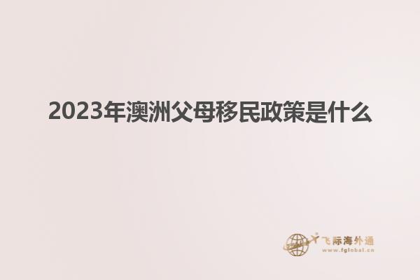 2023年澳洲父母移民政策是什么