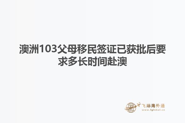 澳洲103父母移民签证已获批后要求多长时间赴澳