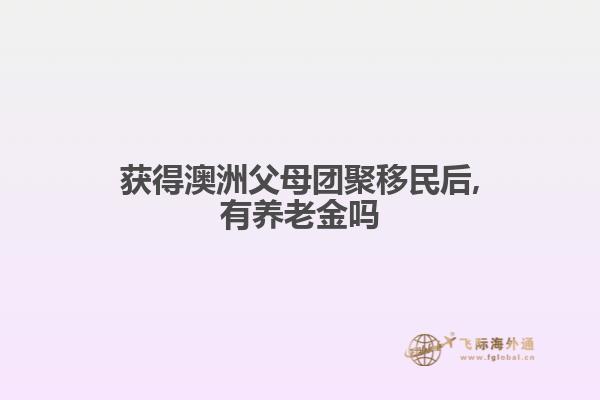 获得澳洲父母团聚移民后,有养老金吗
