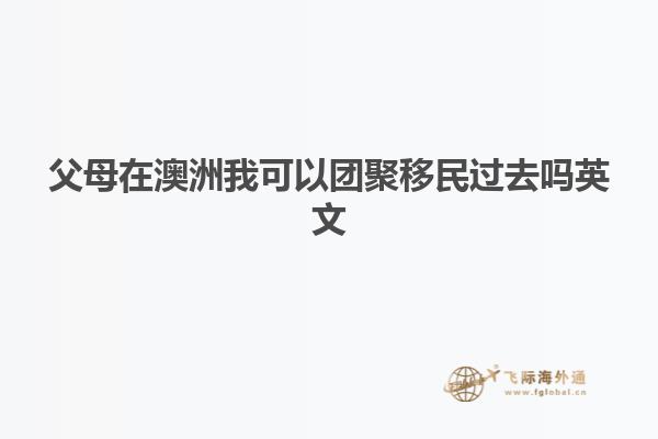 父母在澳洲我可以团聚移民过去吗英文