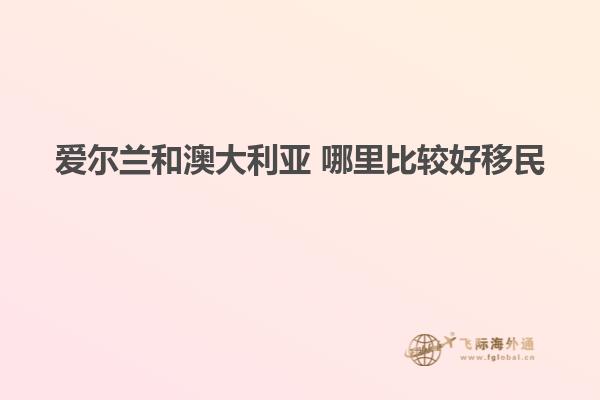 爱尔兰和澳大利亚 哪里比较好移民