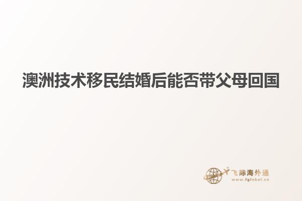 澳洲技术移民结婚后能否带父母回国
