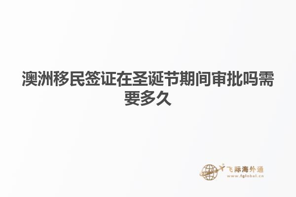 澳洲移民签证在圣诞节期间审批吗需要多久