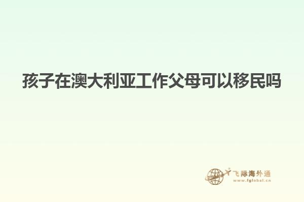 孩子在澳大利亚工作父母可以移民吗
