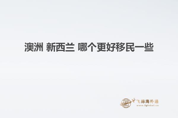 澳洲 新西兰 哪个更好移民一些