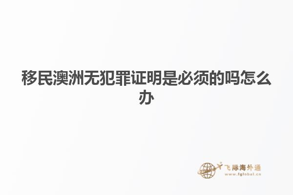 移民澳洲无犯罪证明是必须的吗怎么办
