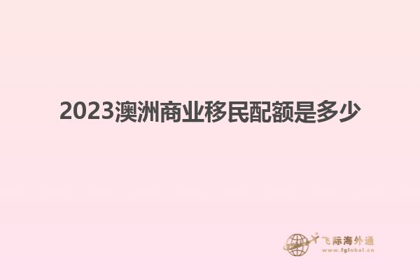 2023澳洲商业移民配额是多少