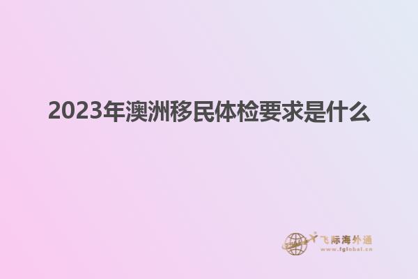 2023年澳洲移民体检要求是什么