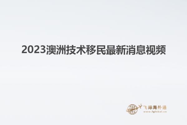 2023澳洲技术移民最新消息视频