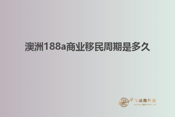 澳洲188a商业移民周期是多久