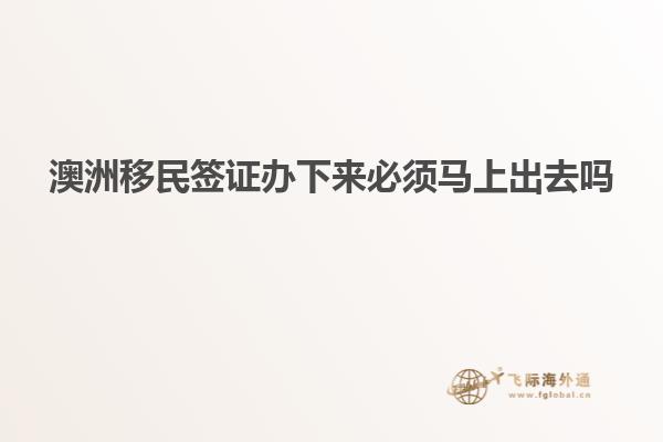 澳洲移民签证办下来必须马上出去吗