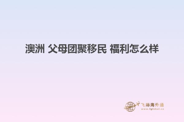 澳洲 父母团聚移民 福利怎么样
