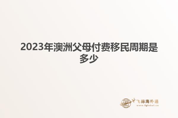 2023年澳洲父母付费移民周期是多少