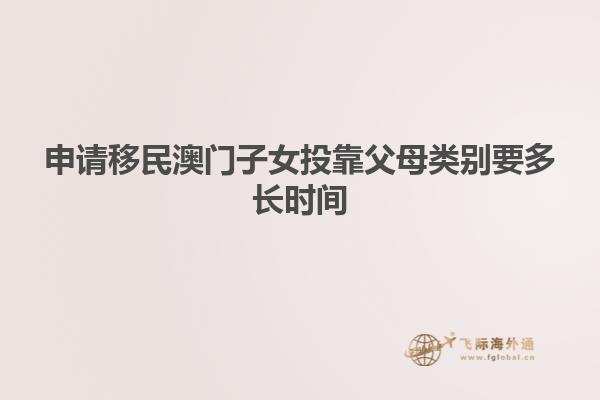 申请移民澳门子女投靠父母类别要多长时间