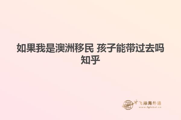 如果我是澳洲移民 孩子能带过去吗知乎
