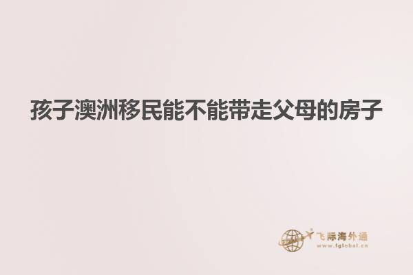 孩子澳洲移民能不能带走父母的房子