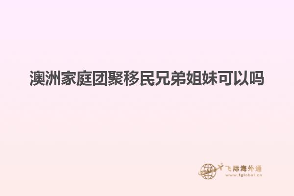 澳洲家庭团聚移民兄弟姐妹可以吗
