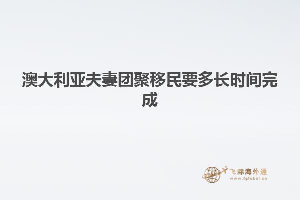 澳大利亚夫妻团聚移民要多长时间完成