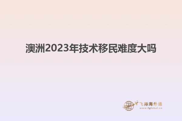 澳洲2023年技术移民难度大吗
