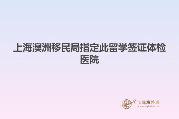 上海澳洲移民局指定此留学签证体检医院