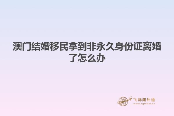 澳门结婚移民拿到非永久身份证离婚了怎么办