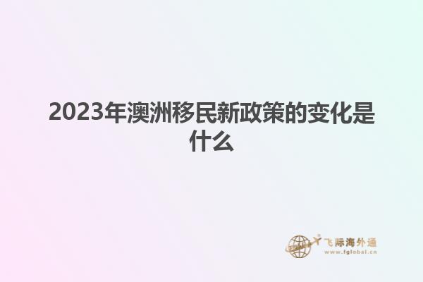 2023年澳洲移民新政策的变化是什么