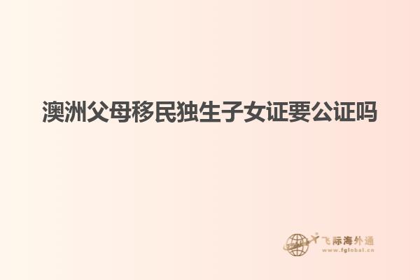 澳洲父母移民独生子女证要公证吗