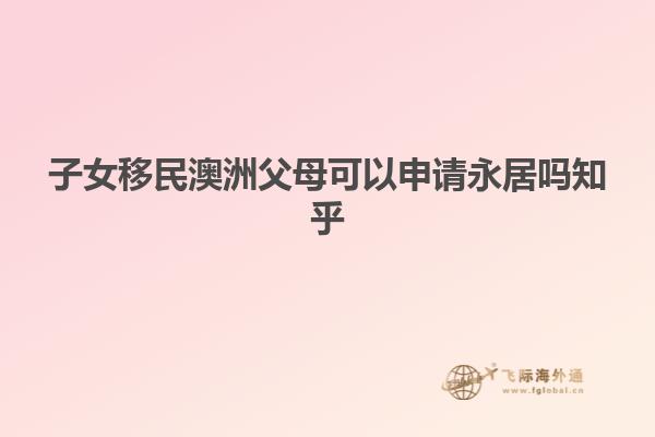 子女移民澳洲父母可以申请永居吗知乎